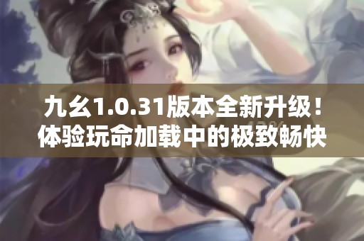 九幺1.0.31版本全新升级！体验玩命加载中的极致畅快感