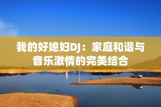 我的好媳妇DJ：家庭和谐与音乐激情的完美结合