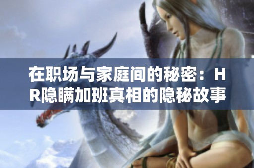 在职场与家庭间的秘密：HR隐瞒加班真相的隐秘故事