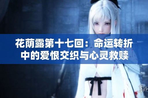 花荫露第十七回：命运转折中的爱恨交织与心灵救赎