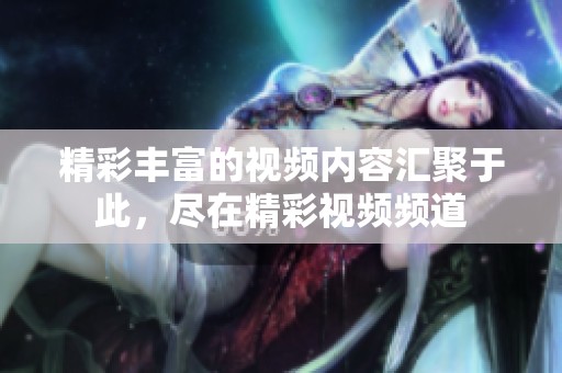 精彩丰富的视频内容汇聚于此，尽在精彩视频频道
