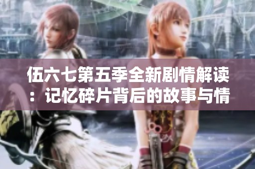 伍六七第五季全新剧情解读：记忆碎片背后的故事与情感