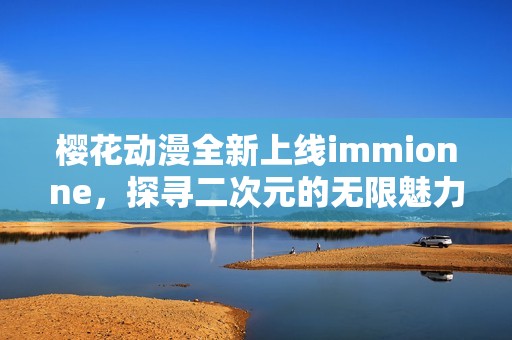 樱花动漫全新上线immionne，探寻二次元的无限魅力