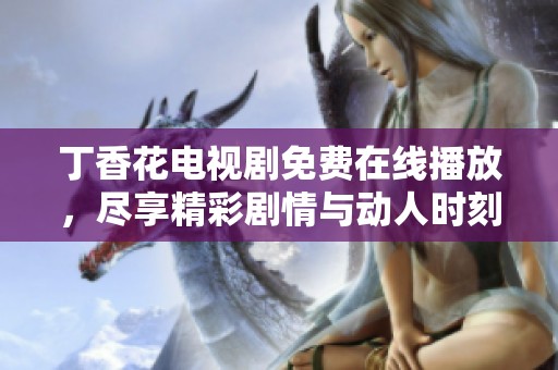 丁香花电视剧免费在线播放，尽享精彩剧情与动人时刻