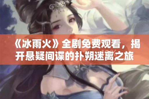 《冰雨火》全剧免费观看，揭开悬疑间谍的扑朔迷离之旅