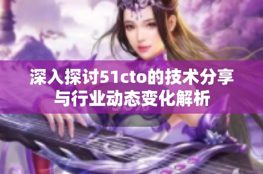深入探讨51cto的技术分享与行业动态变化解析
