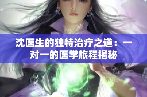 沈医生的独特治疗之道：一对一的医学旅程揭秘