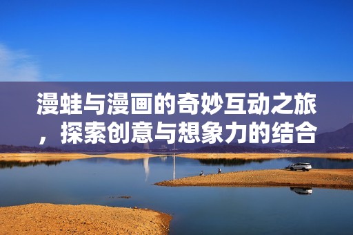 漫蛙与漫画的奇妙互动之旅，探索创意与想象力的结合