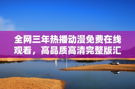 全网三年热播动漫免费在线观看，高品质高清完整版汇总