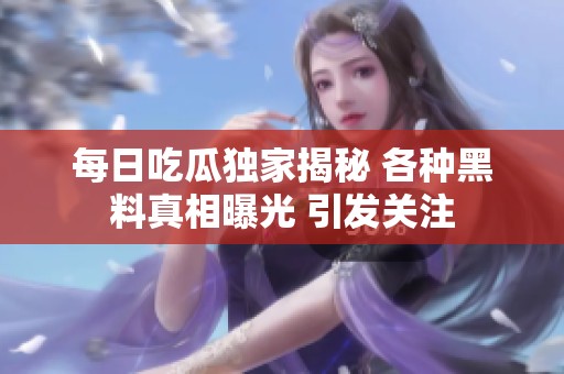 每日吃瓜独家揭秘 各种黑料真相曝光 引发关注