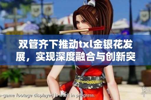 双管齐下推动txl金银花发展，实现深度融合与创新突破