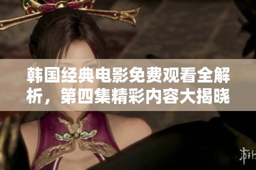 韩国经典电影免费观看全解析，第四集精彩内容大揭晓