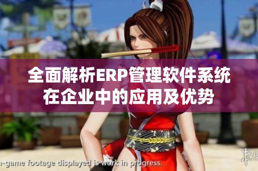 全面解析ERP管理软件系统在企业中的应用及优势