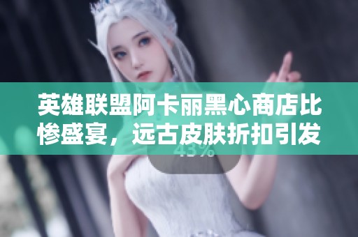 英雄联盟阿卡丽黑心商店比惨盛宴，远古皮肤折扣引发玩家不满