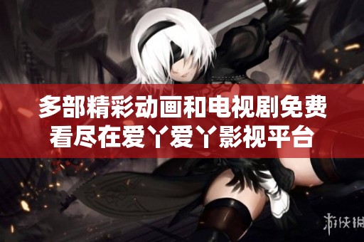 多部精彩动画和电视剧免费看尽在爱丫爱丫影视平台