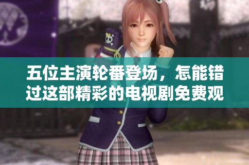 五位主演轮番登场，怎能错过这部精彩的电视剧免费观赏机会