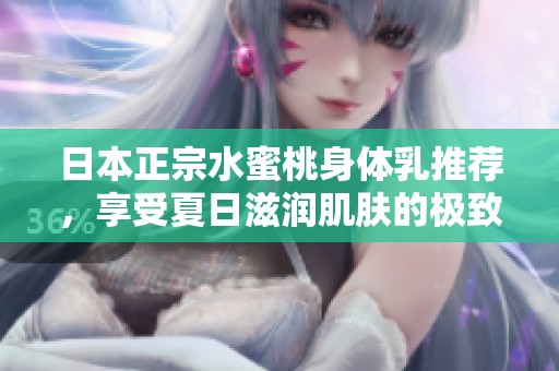 日本正宗水蜜桃身体乳推荐，享受夏日滋润肌肤的极致体验