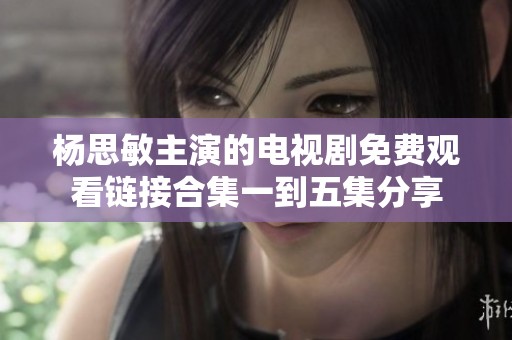 杨思敏主演的电视剧免费观看链接合集一到五集分享