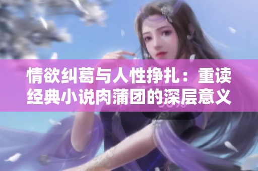 情欲纠葛与人性挣扎：重读经典小说肉蒲团的深层意义