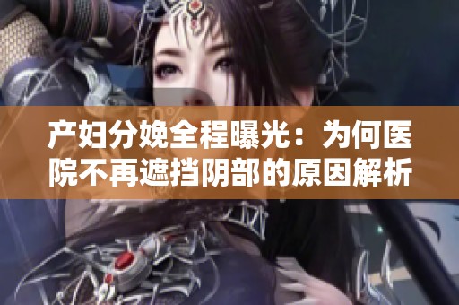 产妇分娩全程曝光：为何医院不再遮挡阴部的原因解析