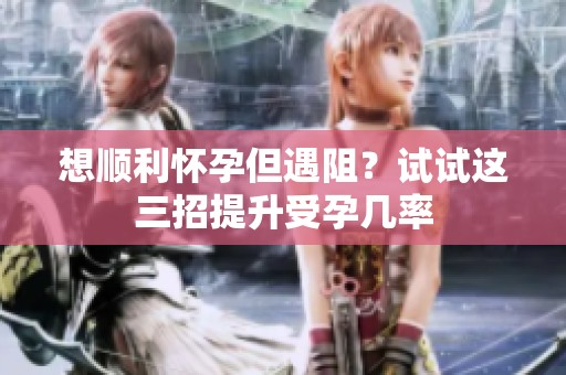 想顺利怀孕但遇阻？试试这三招提升受孕几率