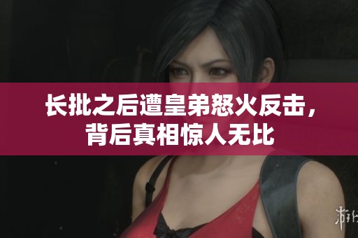 长批之后遭皇弟怒火反击，背后真相惊人无比