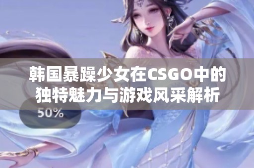 韩国暴躁少女在CSGO中的独特魅力与游戏风采解析
