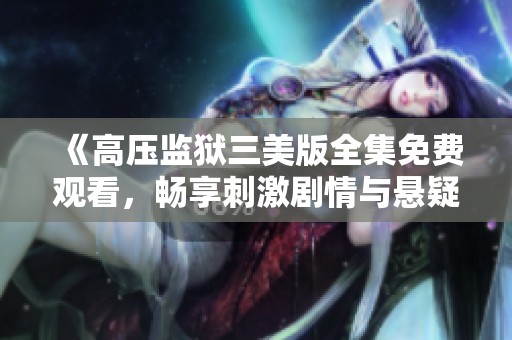《高压监狱三美版全集免费观看，畅享刺激剧情与悬疑体验》
