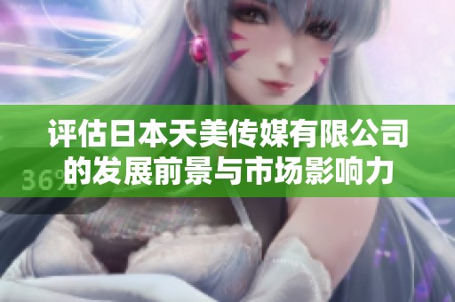 评估日本天美传媒有限公司的发展前景与市场影响力