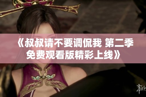 《叔叔请不要调侃我 第二季免费观看版精彩上线》