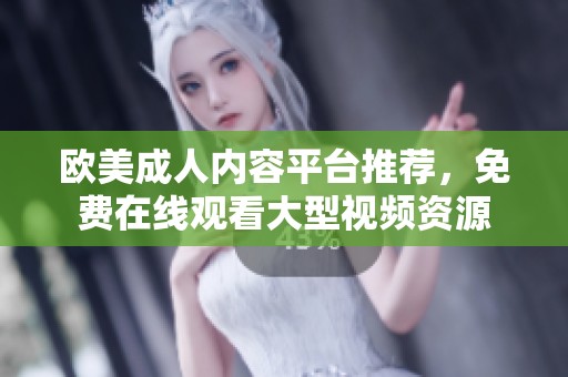 欧美成人内容平台推荐，免费在线观看大型视频资源