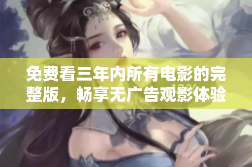 免费看三年内所有电影的完整版，畅享无广告观影体验