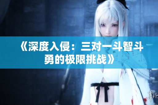 《深度入侵：三对一斗智斗勇的极限挑战》