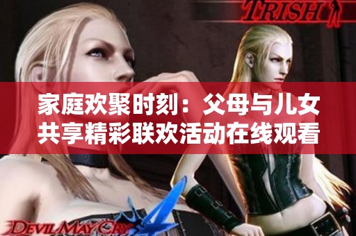 家庭欢聚时刻：父母与儿女共享精彩联欢活动在线观看
