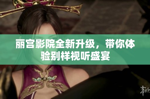 丽宫影院全新升级，带你体验别样视听盛宴