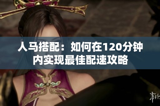 人马搭配：如何在120分钟内实现最佳配速攻略