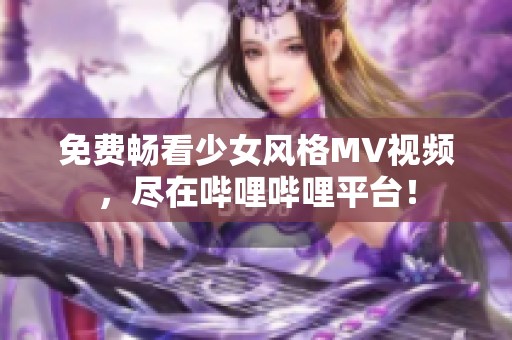 免费畅看少女风格MV视频，尽在哔哩哔哩平台！