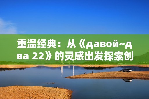 重温经典：从《давой~два 22》的灵感出发探索创新之路