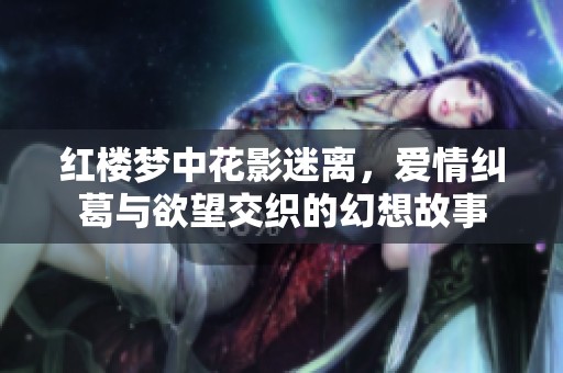 红楼梦中花影迷离，爱情纠葛与欲望交织的幻想故事