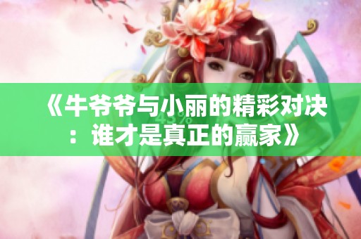 《牛爷爷与小丽的精彩对决：谁才是真正的赢家》
