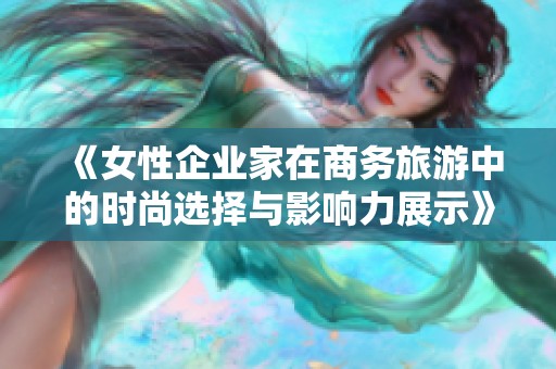 《女性企业家在商务旅游中的时尚选择与影响力展示》