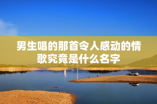 男生唱的那首令人感动的情歌究竟是什么名字