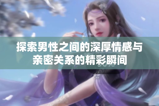 探索男性之间的深厚情感与亲密关系的精彩瞬间