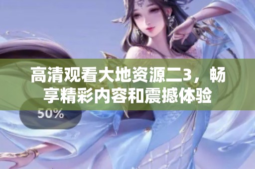 高清观看大地资源二3，畅享精彩内容和震撼体验