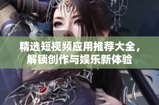 精选短视频应用推荐大全，解锁创作与娱乐新体验