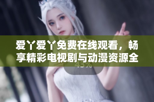 爱丫爱丫免费在线观看，畅享精彩电视剧与动漫资源全收录