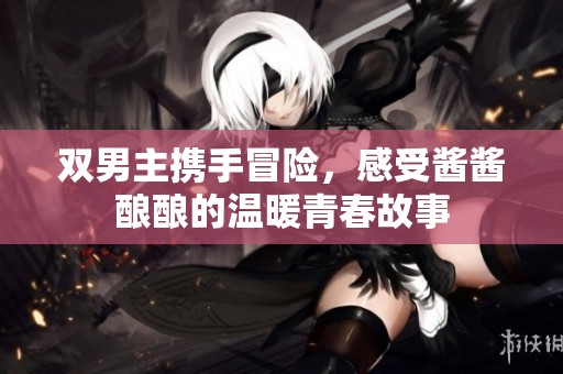 双男主携手冒险，感受酱酱酿酿的温暖青春故事