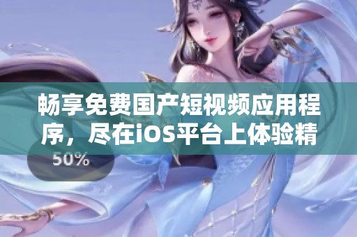畅享免费国产短视频应用程序，尽在iOS平台上体验精彩内容