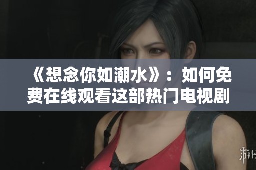 《想念你如潮水》：如何免费在线观看这部热门电视剧攻略