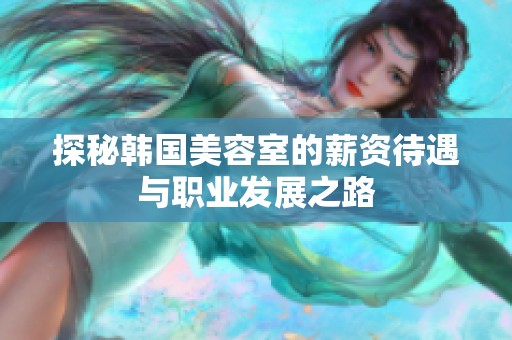 探秘韩国美容室的薪资待遇与职业发展之路